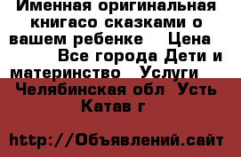 Именная оригинальная книгасо сказками о вашем ребенке  › Цена ­ 1 500 - Все города Дети и материнство » Услуги   . Челябинская обл.,Усть-Катав г.